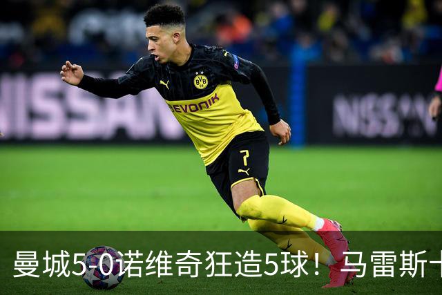 曼城5-0诺维奇狂造5球！马雷斯卡洗白，青训深度曝光